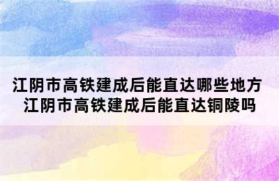 江阴市高铁建成后能直达哪些地方 江阴市高铁建成后能直达铜陵吗